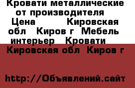 Кровати металлические от производителя  › Цена ­ 900 - Кировская обл., Киров г. Мебель, интерьер » Кровати   . Кировская обл.,Киров г.